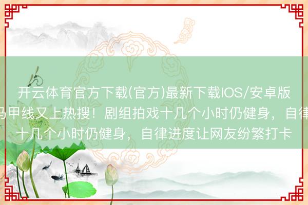 开云体育官方下载(官方)最新下载IOS/安卓版/手机版APP 钟楚曦马甲线又上热搜！剧组拍戏十几个小时仍健身，自律进度让网友纷繁打卡