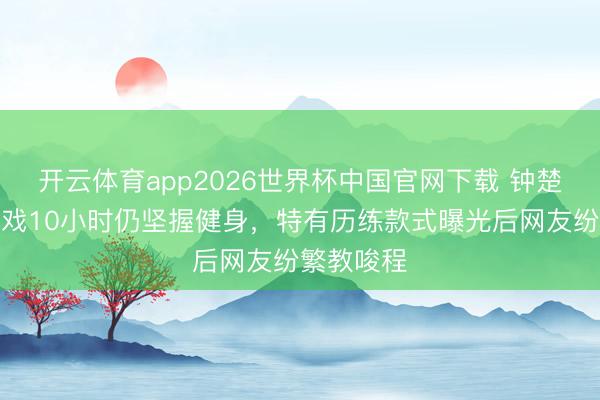开云体育app2026世界杯中国官网下载 钟楚曦剧组拍戏10小时仍坚握健身，特有历练款式曝光后网友纷繁教唆程