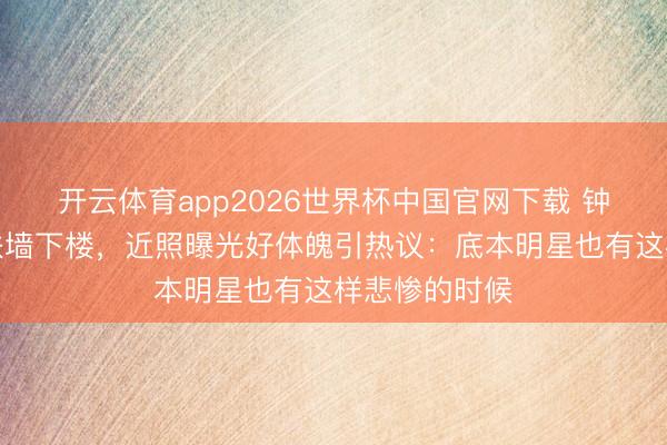 开云体育app2026世界杯中国官网下载 钟楚曦练腿后扶墙下楼，近照曝光好体魄引热议：底本明星也有这样悲惨的时候