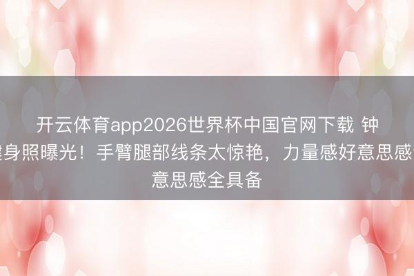 开云体育app2026世界杯中国官网下载 钟楚曦健身照曝光！手臂腿部线条太惊艳，力量感好意思感全具备