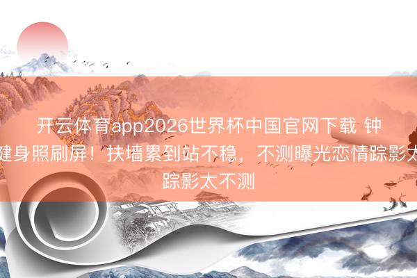 开云体育app2026世界杯中国官网下载 钟楚曦健身照刷屏！扶墙累到站不稳，不测曝光恋情踪影太不测