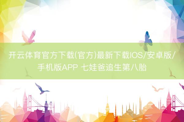 开云体育官方下载(官方)最新下载IOS/安卓版/手机版APP 七娃爸追生第八胎