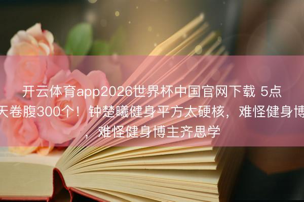 开云体育app2026世界杯中国官网下载 5点晨跑+15天卷腹300个！钟楚曦健身平方太硬核，难怪健身博主齐思学