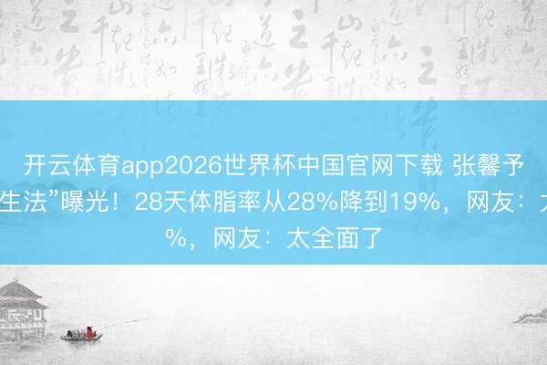 开云体育app2026世界杯中国官网下载 张馨予“相沿养生法”曝光！28天体脂率从28%降到19%，网友：太全面了