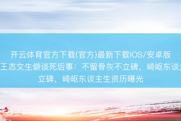 开云体育官方下载(官方)最新下载IOS/安卓版/手机版APP 王志文生僻谈死后事：不留骨灰不立碑，崎岖东谈主生资历曝光
