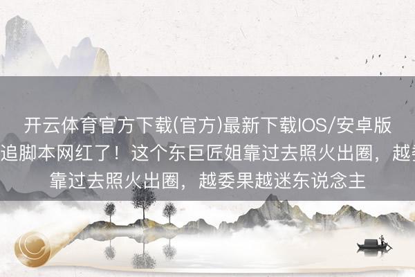 开云体育官方下载(官方)最新下载IOS/安卓版/手机版APP 别再追脚本网红了！这个东巨匠姐靠过去照火出圈，越委果越迷东说念主