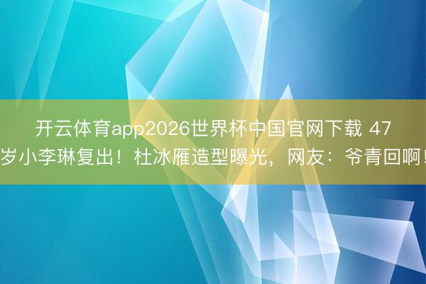 开云体育app2026世界杯中国官网下载 47岁小李琳复出！杜冰雁造型曝光，网友：爷青回啊！