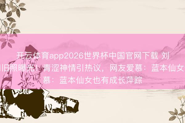 开云体育app2026世界杯中国官网下载 刘亦菲学生期间旧照曝光！青涩神情引热议，网友爱慕：蓝本仙女也有成长萍踪