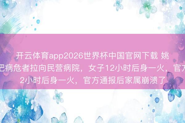 开云体育app2026世界杯中国官网下载 姚晨叱咤深圳救护车把病危者拉向民营病院，女子12小时后身一火，官方通报后家属崩溃了