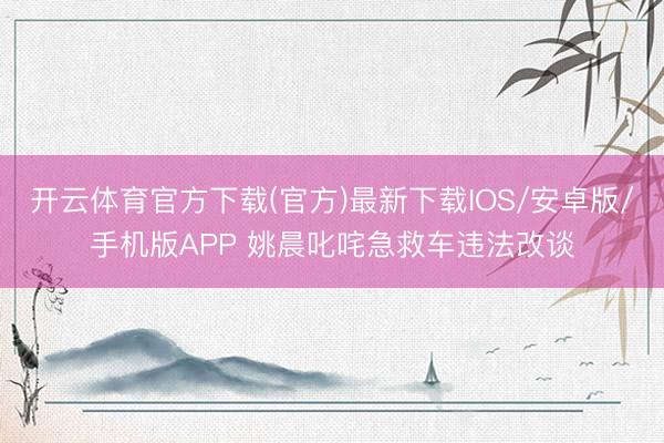 开云体育官方下载(官方)最新下载IOS/安卓版/手机版APP 姚晨叱咤急救车违法改谈
