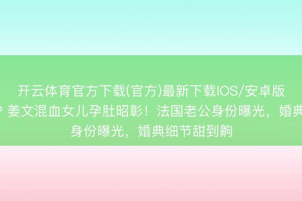 开云体育官方下载(官方)最新下载IOS/安卓版/手机版APP 姜文混血女儿孕肚昭彰！法国老公身份曝光，婚典细节甜到齁
