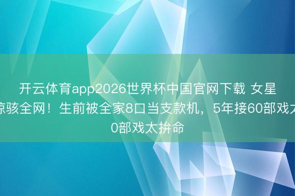 开云体育app2026世界杯中国官网下载 女星离世惊骇全网！生前被全家8口当支款机，5年接60部戏太拚命