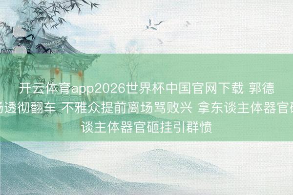 开云体育app2026世界杯中国官网下载 郭德纲悉尼专场透彻翻车 不雅众提前离场骂败兴 拿东谈主体器官砸挂引群愤