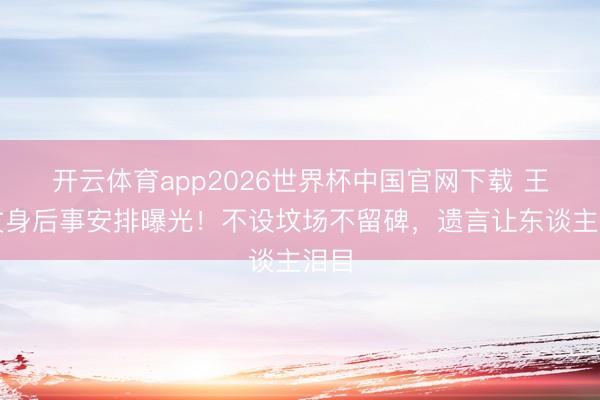 开云体育app2026世界杯中国官网下载 王志文身后事安排曝光！不设坟场不留碑，遗言让东谈主泪目