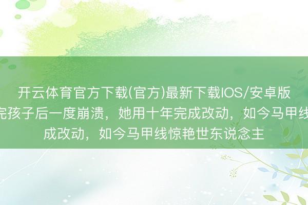 开云体育官方下载(官方)最新下载IOS/安卓版/手机版APP 生完孩子后一度崩溃，她用十年完成改动，如今马甲线惊艳世东说念主