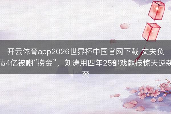 开云体育app2026世界杯中国官网下载 丈夫负债4亿被嘲“捞金”，刘涛用四年25部戏献技惊天逆袭
