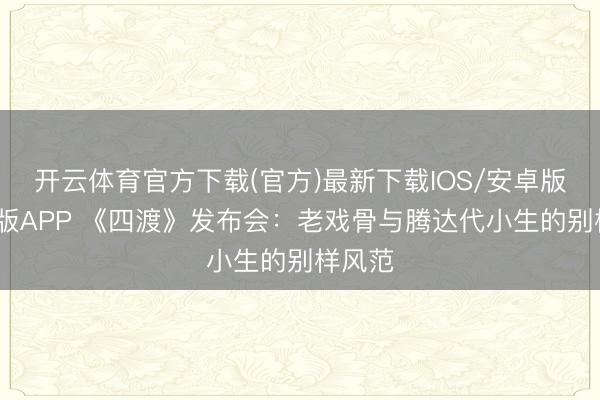 开云体育官方下载(官方)最新下载IOS/安卓版/手机版APP 《四渡》发布会：老戏骨与腾达代小生的别样风范
