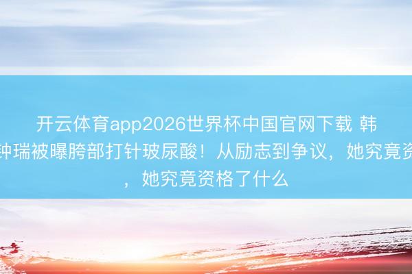 开云体育app2026世界杯中国官网下载 韩国影后全钟瑞被曝胯部打针玻尿酸！从励志到争议，她究竟资格了什么