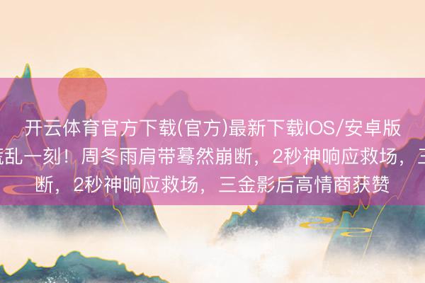开云体育官方下载(官方)最新下载IOS/安卓版/手机版APP 红毯慌乱一刻!周冬雨肩带蓦然崩断,2秒神响应救场,三金影后高情商获赞