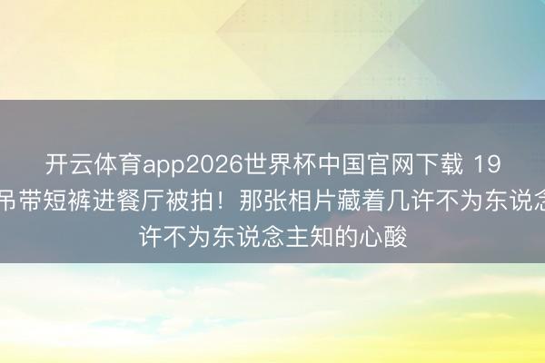 开云体育app2026世界杯中国官网下载 1956年梦露穿吊带短裤进餐厅被拍！那张相片藏着几许不为东说念主知的心酸