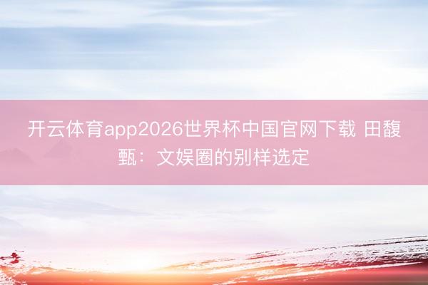 开云体育app2026世界杯中国官网下载 田馥甄：文娱圈的别样选定