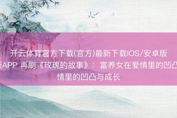 开云体育官方下载(官方)最新下载IOS/安卓版/手机版APP 再刷《玫瑰的故事》：富养女在爱情里的凹凸与成长