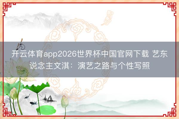 开云体育app2026世界杯中国官网下载 艺东说念主文淇：演艺之路与个性写照