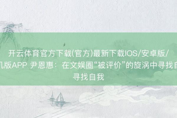 开云体育官方下载(官方)最新下载IOS/安卓版/手机版APP 尹恩惠：在文娱圈“被评价”的旋涡中寻找自我