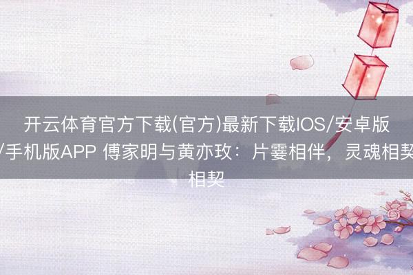 开云体育官方下载(官方)最新下载IOS/安卓版/手机版APP 傅家明与黄亦玫:片霎相伴,灵魂相契