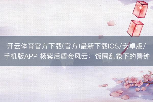 开云体育官方下载(官方)最新下载IOS/安卓版/手机版APP 杨紫后盾会风云：饭圈乱象下的警钟