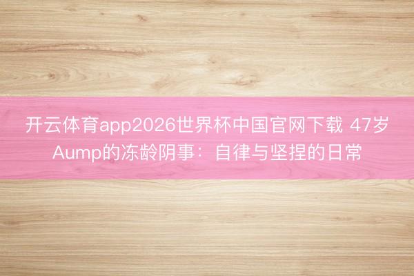 开云体育app2026世界杯中国官网下载 47岁Aump的冻龄阴事：自律与坚捏的日常