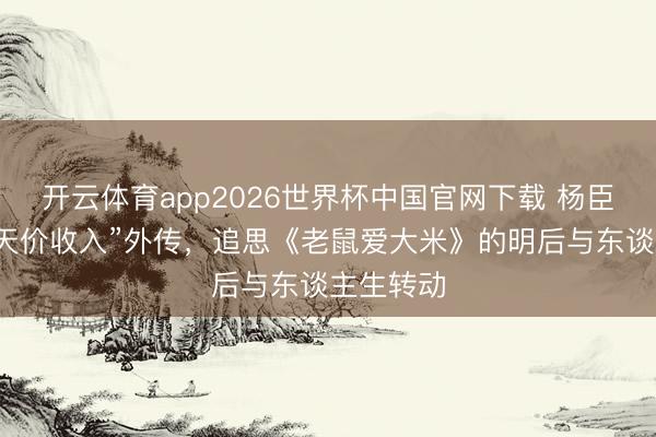 开云体育app2026世界杯中国官网下载 杨臣刚清晰“天价收入”外传，追思《老鼠爱大米》的明后与东谈主生转动