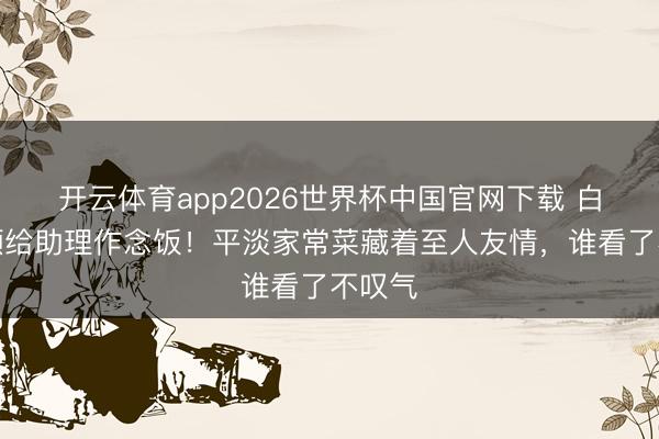 开云体育app2026世界杯中国官网下载 白鹿素颜给助理作念饭!平淡家常菜藏着至人友情,谁看了不叹气