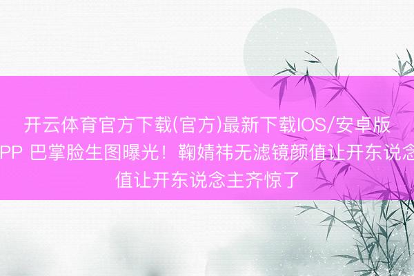 开云体育官方下载(官方)最新下载IOS/安卓版/手机版APP 巴掌脸生图曝光！鞠婧祎无滤镜颜值让开东说念主齐惊了
