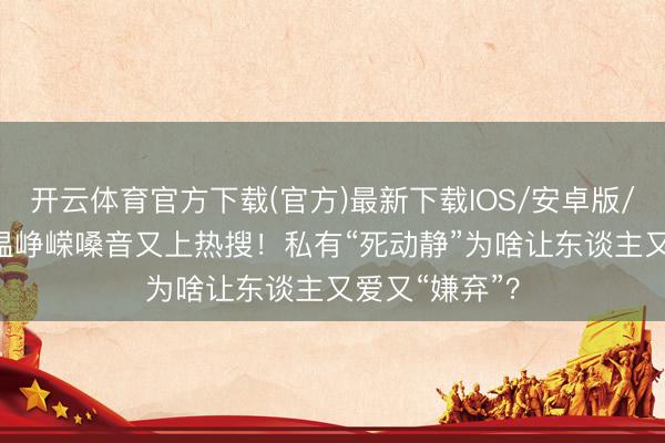 开云体育官方下载(官方)最新下载IOS/安卓版/手机版APP 温峥嵘嗓音又上热搜！私有“死动静”为啥让东谈主又爱又“嫌弃”？