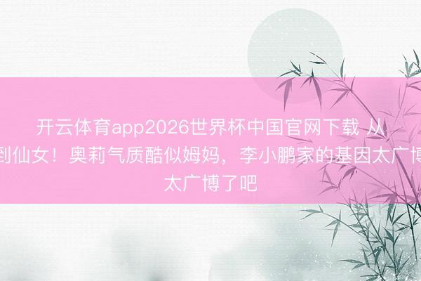 开云体育app2026世界杯中国官网下载 从萌娃到仙女！奥莉气质酷似姆妈，李小鹏家的基因太广博了吧