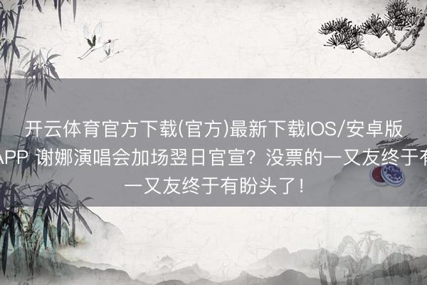 开云体育官方下载(官方)最新下载IOS/安卓版/手机版APP 谢娜演唱会加场翌日官宣？没票的一又友终于有盼头了！