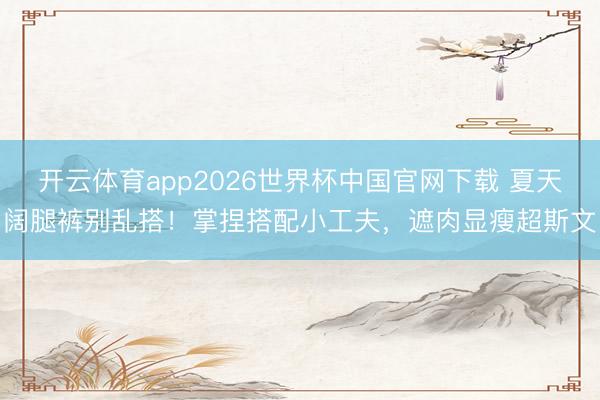 开云体育app2026世界杯中国官网下载 夏天阔腿裤别乱搭！掌捏搭配小工夫，遮肉显瘦超斯文