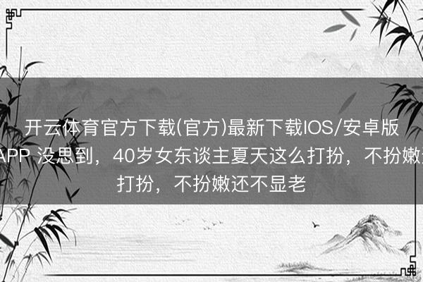开云体育官方下载(官方)最新下载IOS/安卓版/手机版APP 没思到，40岁女东谈主夏天这么打扮，不扮嫩还不显老