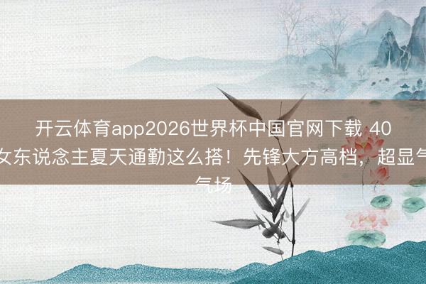 开云体育app2026世界杯中国官网下载 40岁女东说念主夏天通勤这么搭！先锋大方高档，超显气场
