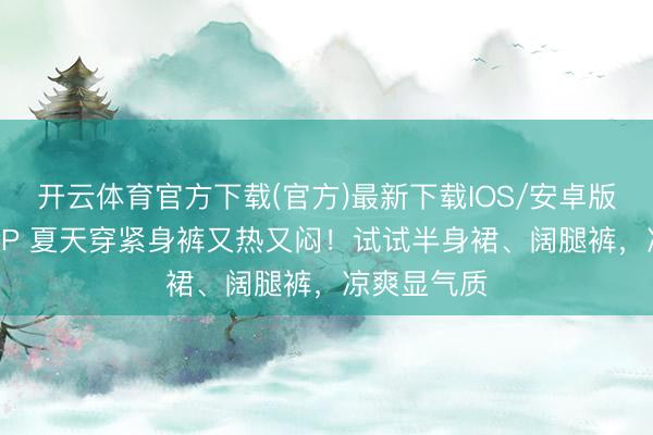 开云体育官方下载(官方)最新下载IOS/安卓版/手机版APP 夏天穿紧身裤又热又闷！试试半身裙、阔腿裤，凉爽显气质