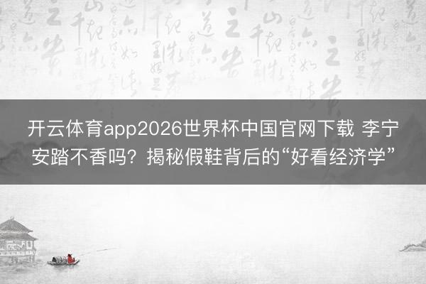 开云体育app2026世界杯中国官网下载 李宁安踏不香吗？揭秘假鞋背后的“好看经济学”
