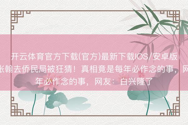 开云体育官方下载(官方)最新下载IOS/安卓版/手机版APP 张翰去侨民局被狂猜！真相竟是每年必作念的事，网友：白兴隆了