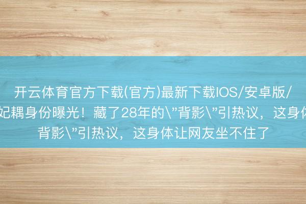 开云体育官方下载(官方)最新下载IOS/安卓版/手机版APP 孙涛妃耦身份曝光！藏了28年的