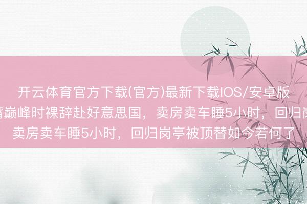 开云体育官方下载(官方)最新下载IOS/安卓版/手机版APP 央视名嘴巅峰时裸辞赴好意思国，卖房卖车睡5小时，回归岗亭被顶替如今若何了