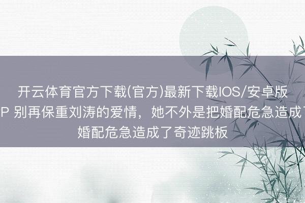 开云体育官方下载(官方)最新下载IOS/安卓版/手机版APP 别再保重刘涛的爱情，她不外是把婚配危急造成了奇迹跳板