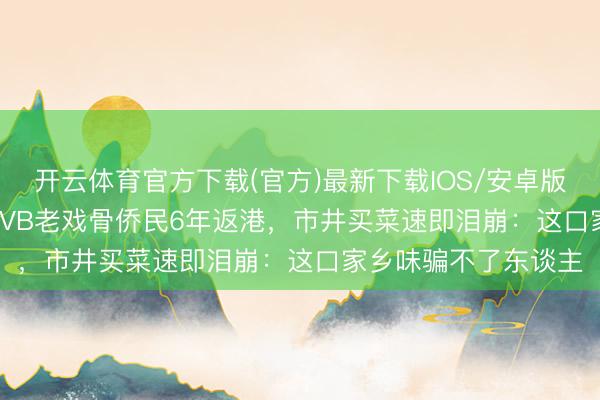 开云体育官方下载(官方)最新下载IOS/安卓版/手机版APP 63岁TVB老戏骨侨民6年返港，市井买菜速即泪崩：这口家乡味骗不了东谈主