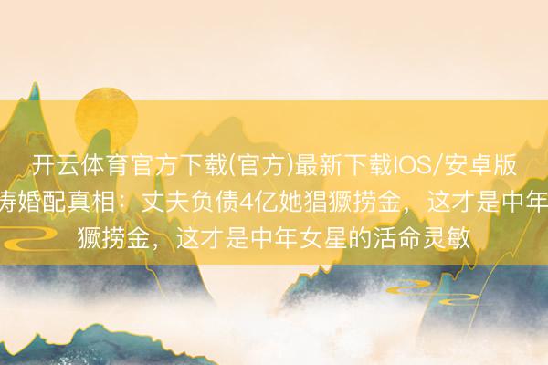 开云体育官方下载(官方)最新下载IOS/安卓版/手机版APP 刘涛婚配真相:丈夫负债4亿她猖獗捞金,这才是中年女星的活命灵敏