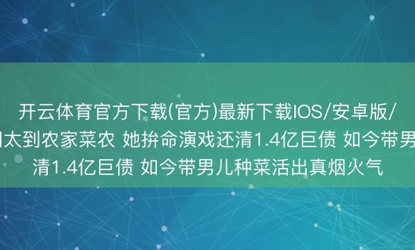 开云体育官方下载(官方)最新下载IOS/安卓版/手机版APP 从权门阔太到农家菜农 她拚命演戏还清1.4亿巨债 如今带男儿种菜活出真烟火气