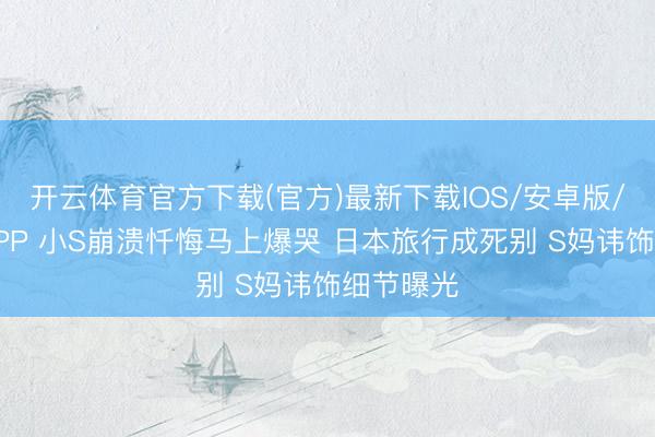开云体育官方下载(官方)最新下载IOS/安卓版/手机版APP 小S崩溃忏悔马上爆哭 日本旅行成死别 S妈讳饰细节曝光